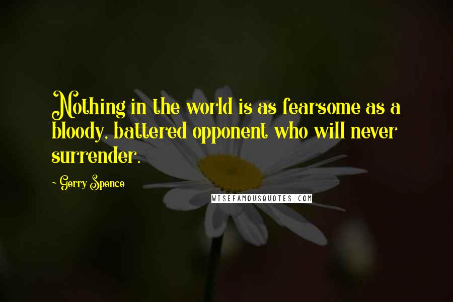 Gerry Spence Quotes: Nothing in the world is as fearsome as a bloody, battered opponent who will never surrender.