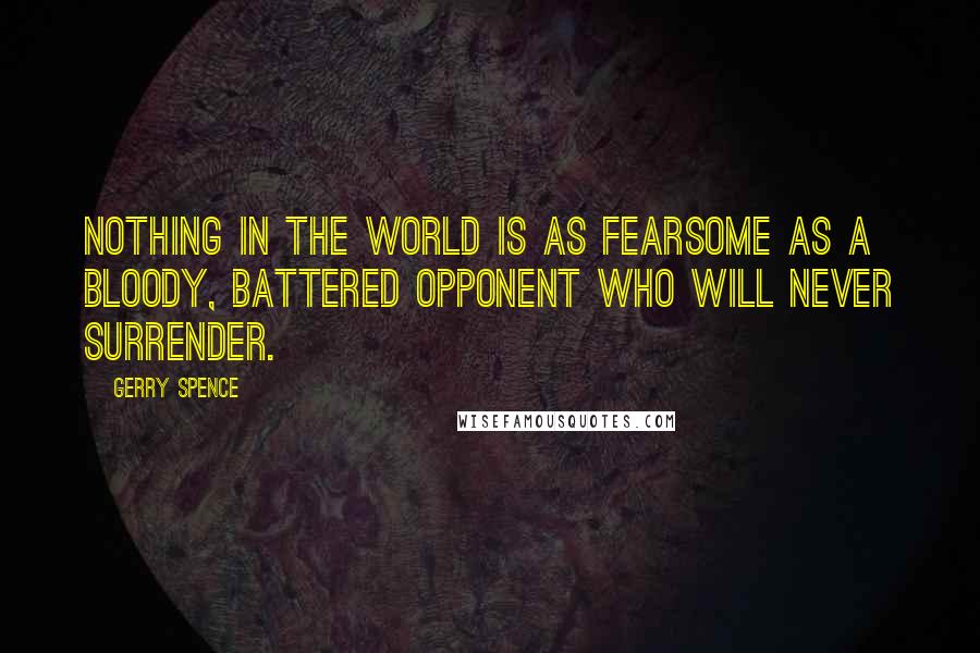 Gerry Spence Quotes: Nothing in the world is as fearsome as a bloody, battered opponent who will never surrender.