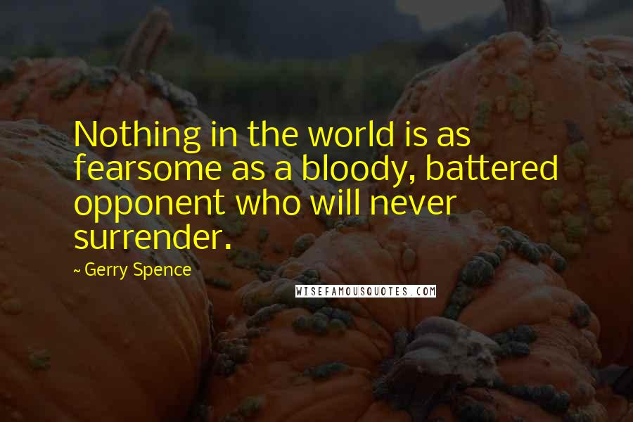 Gerry Spence Quotes: Nothing in the world is as fearsome as a bloody, battered opponent who will never surrender.