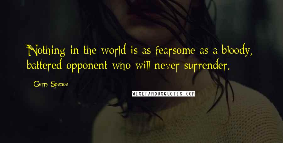 Gerry Spence Quotes: Nothing in the world is as fearsome as a bloody, battered opponent who will never surrender.