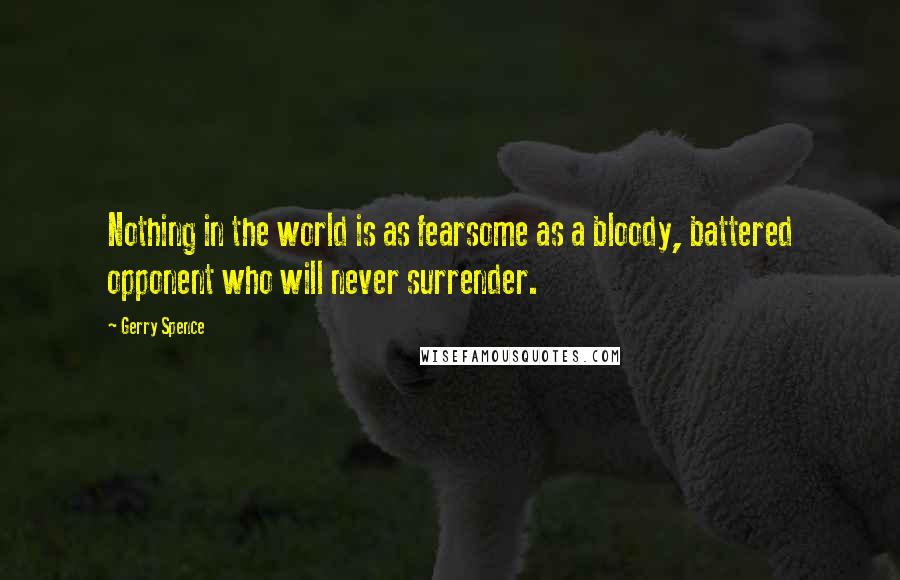 Gerry Spence Quotes: Nothing in the world is as fearsome as a bloody, battered opponent who will never surrender.