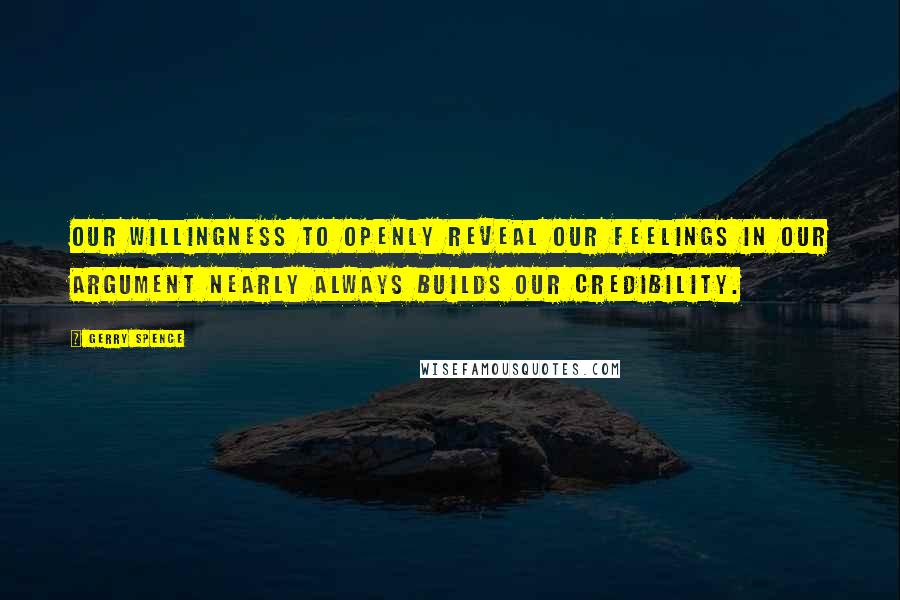 Gerry Spence Quotes: Our willingness to openly reveal our feelings in our argument nearly always builds our credibility.