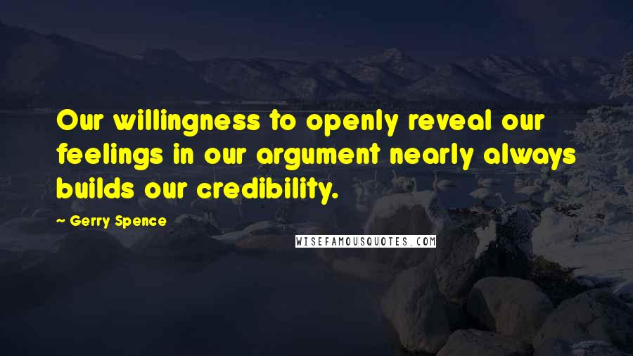 Gerry Spence Quotes: Our willingness to openly reveal our feelings in our argument nearly always builds our credibility.