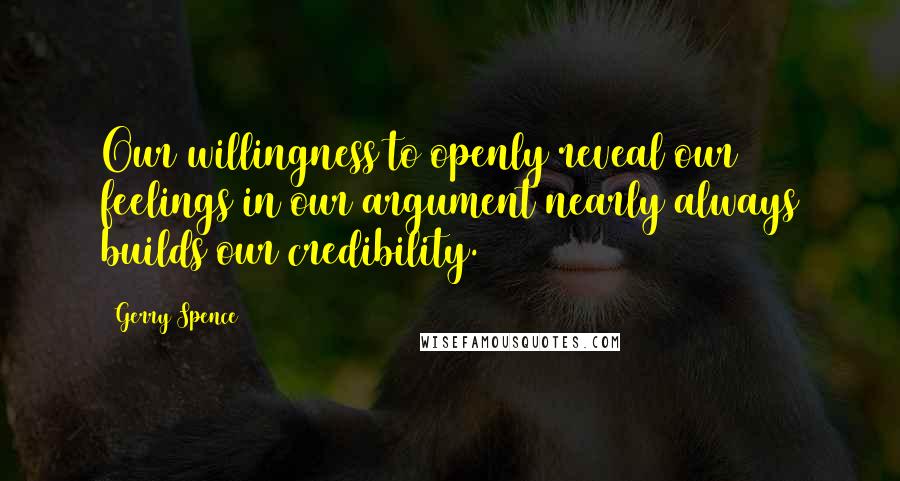 Gerry Spence Quotes: Our willingness to openly reveal our feelings in our argument nearly always builds our credibility.