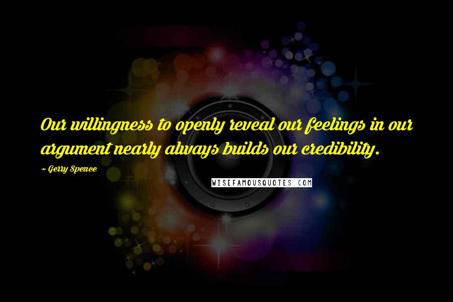 Gerry Spence Quotes: Our willingness to openly reveal our feelings in our argument nearly always builds our credibility.