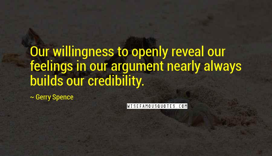 Gerry Spence Quotes: Our willingness to openly reveal our feelings in our argument nearly always builds our credibility.