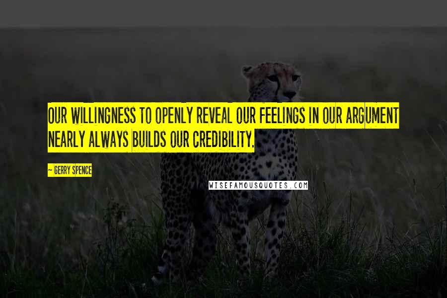 Gerry Spence Quotes: Our willingness to openly reveal our feelings in our argument nearly always builds our credibility.