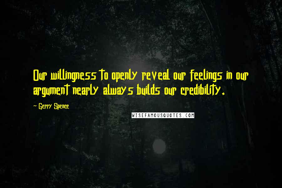 Gerry Spence Quotes: Our willingness to openly reveal our feelings in our argument nearly always builds our credibility.