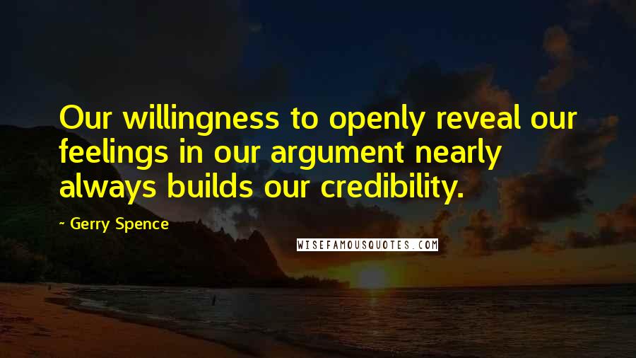 Gerry Spence Quotes: Our willingness to openly reveal our feelings in our argument nearly always builds our credibility.