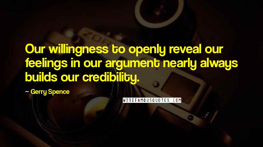 Gerry Spence Quotes: Our willingness to openly reveal our feelings in our argument nearly always builds our credibility.