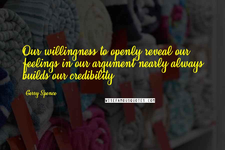 Gerry Spence Quotes: Our willingness to openly reveal our feelings in our argument nearly always builds our credibility.