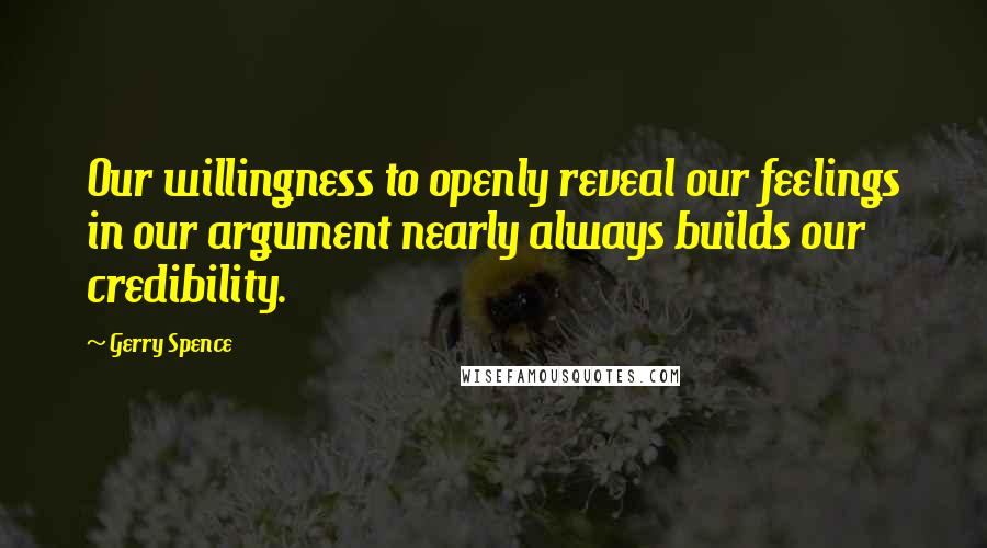 Gerry Spence Quotes: Our willingness to openly reveal our feelings in our argument nearly always builds our credibility.