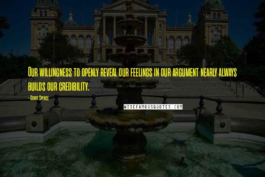 Gerry Spence Quotes: Our willingness to openly reveal our feelings in our argument nearly always builds our credibility.
