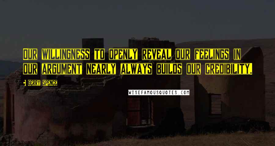 Gerry Spence Quotes: Our willingness to openly reveal our feelings in our argument nearly always builds our credibility.