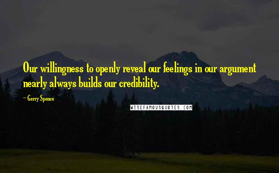 Gerry Spence Quotes: Our willingness to openly reveal our feelings in our argument nearly always builds our credibility.