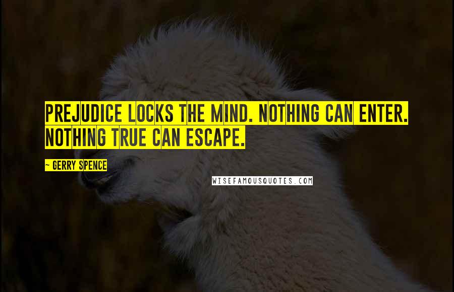 Gerry Spence Quotes: Prejudice locks the mind. Nothing can enter. Nothing true can escape.