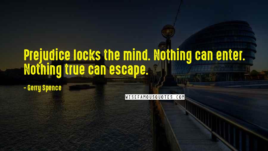 Gerry Spence Quotes: Prejudice locks the mind. Nothing can enter. Nothing true can escape.