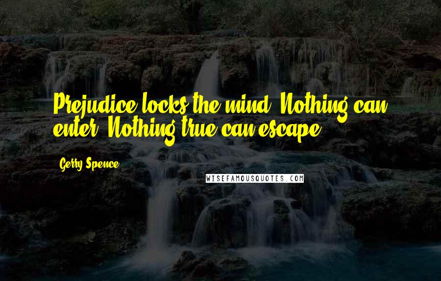 Gerry Spence Quotes: Prejudice locks the mind. Nothing can enter. Nothing true can escape.