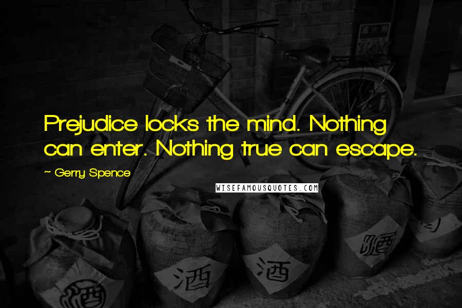 Gerry Spence Quotes: Prejudice locks the mind. Nothing can enter. Nothing true can escape.