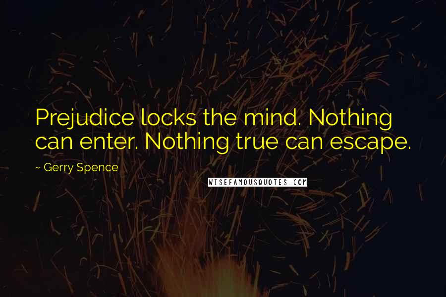 Gerry Spence Quotes: Prejudice locks the mind. Nothing can enter. Nothing true can escape.