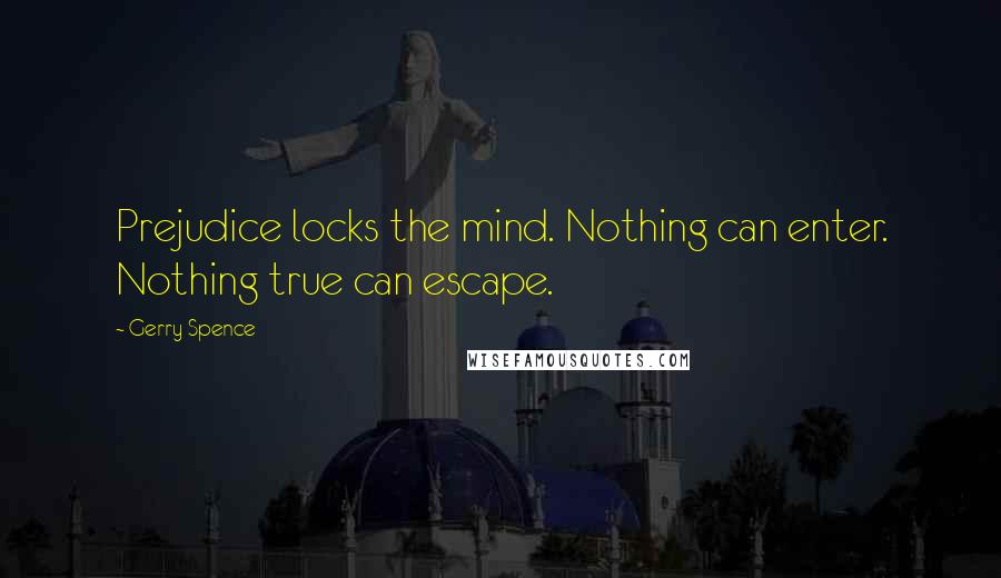 Gerry Spence Quotes: Prejudice locks the mind. Nothing can enter. Nothing true can escape.