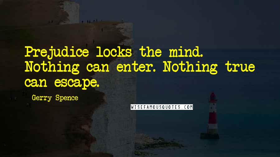 Gerry Spence Quotes: Prejudice locks the mind. Nothing can enter. Nothing true can escape.