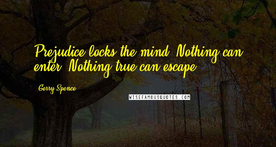 Gerry Spence Quotes: Prejudice locks the mind. Nothing can enter. Nothing true can escape.