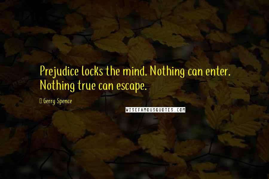 Gerry Spence Quotes: Prejudice locks the mind. Nothing can enter. Nothing true can escape.