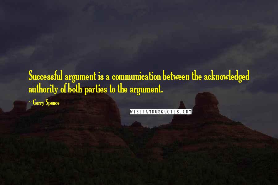Gerry Spence Quotes: Successful argument is a communication between the acknowledged authority of both parties to the argument.