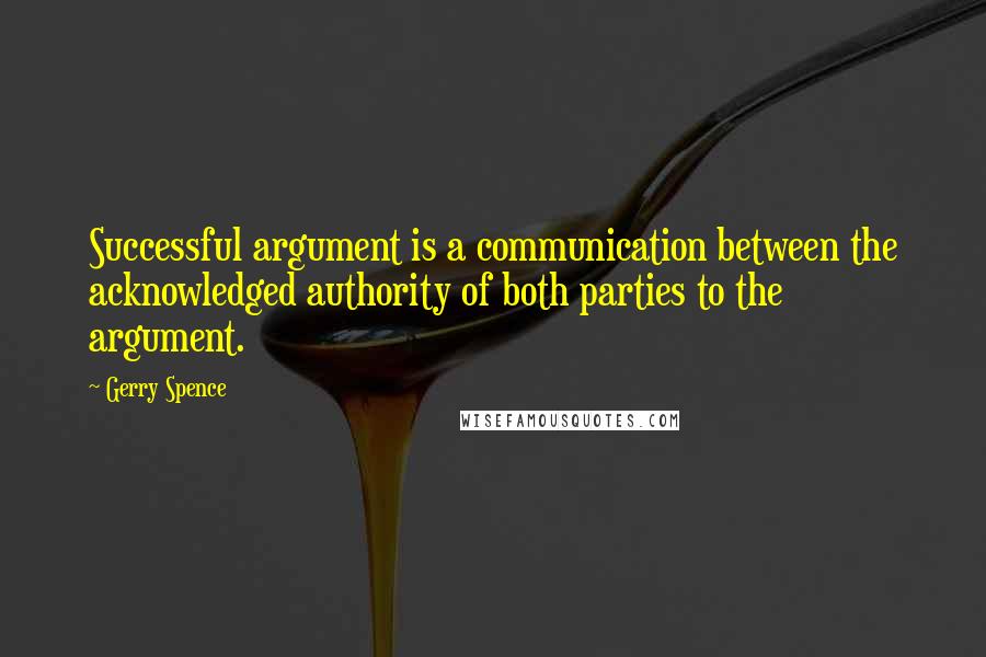 Gerry Spence Quotes: Successful argument is a communication between the acknowledged authority of both parties to the argument.