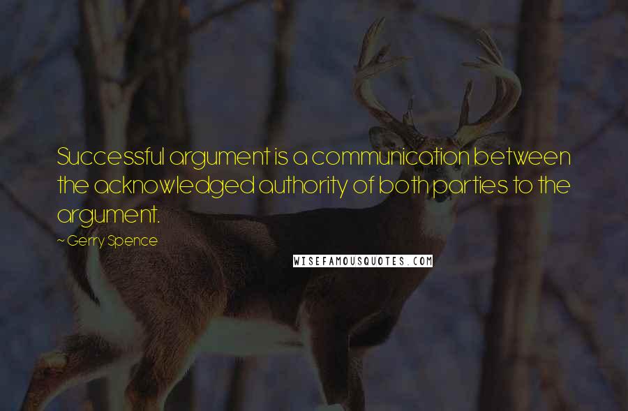 Gerry Spence Quotes: Successful argument is a communication between the acknowledged authority of both parties to the argument.