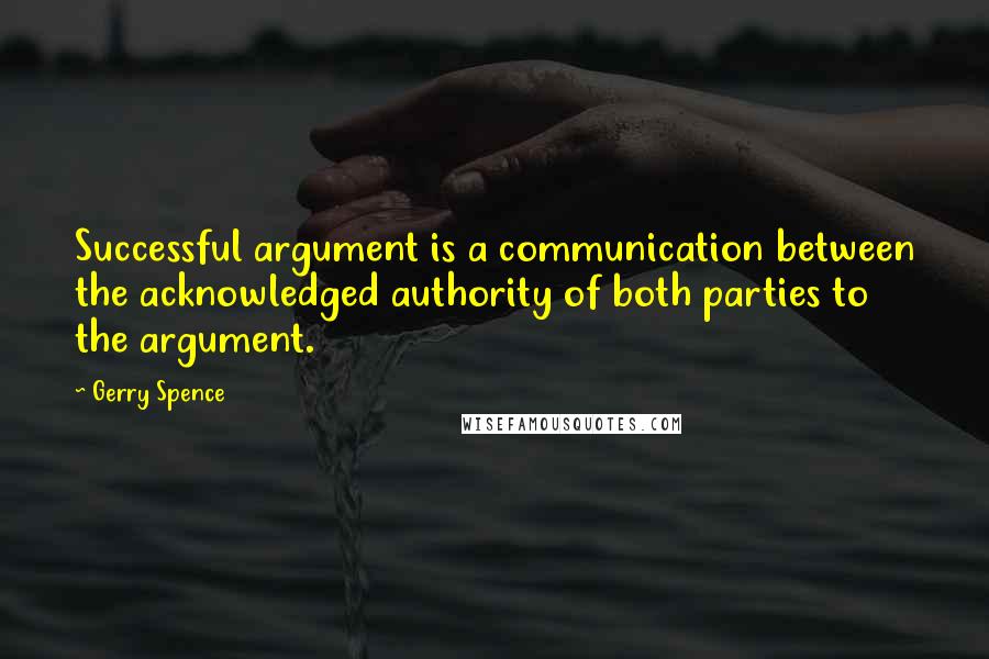 Gerry Spence Quotes: Successful argument is a communication between the acknowledged authority of both parties to the argument.