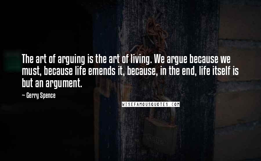 Gerry Spence Quotes: The art of arguing is the art of living. We argue because we must, because life emends it, because, in the end, life itself is but an argument.