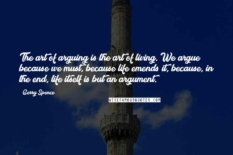 Gerry Spence Quotes: The art of arguing is the art of living. We argue because we must, because life emends it, because, in the end, life itself is but an argument.