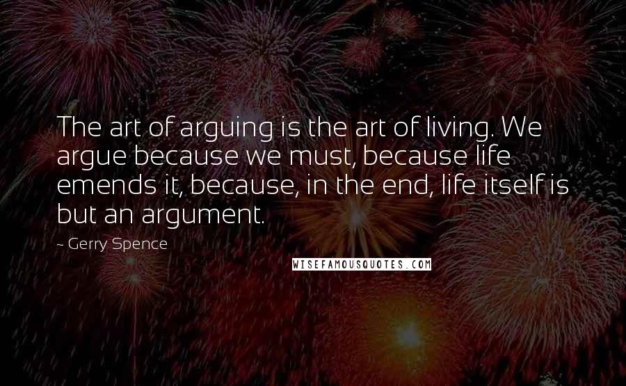 Gerry Spence Quotes: The art of arguing is the art of living. We argue because we must, because life emends it, because, in the end, life itself is but an argument.