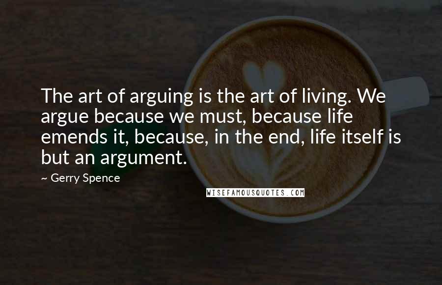 Gerry Spence Quotes: The art of arguing is the art of living. We argue because we must, because life emends it, because, in the end, life itself is but an argument.