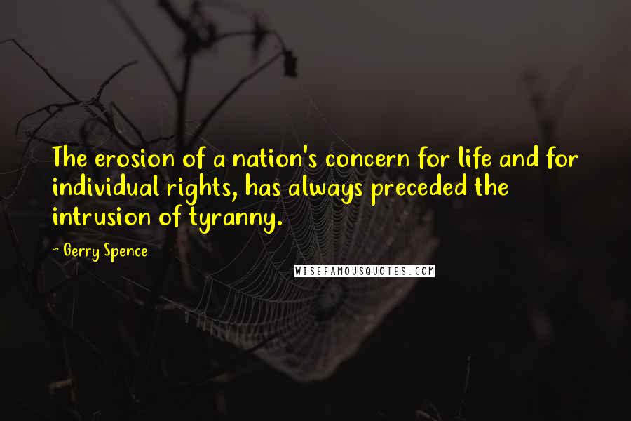 Gerry Spence Quotes: The erosion of a nation's concern for life and for individual rights, has always preceded the intrusion of tyranny.