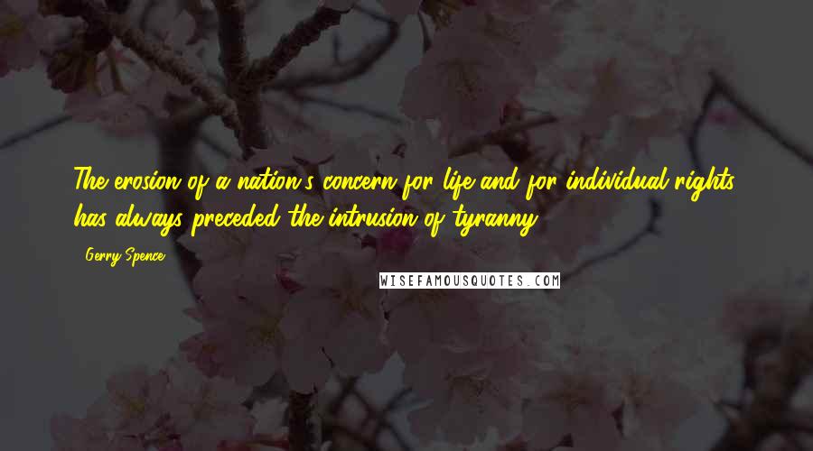Gerry Spence Quotes: The erosion of a nation's concern for life and for individual rights, has always preceded the intrusion of tyranny.