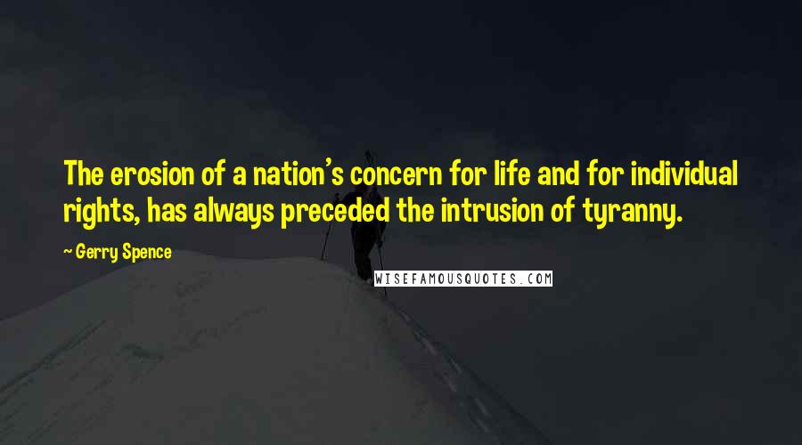 Gerry Spence Quotes: The erosion of a nation's concern for life and for individual rights, has always preceded the intrusion of tyranny.