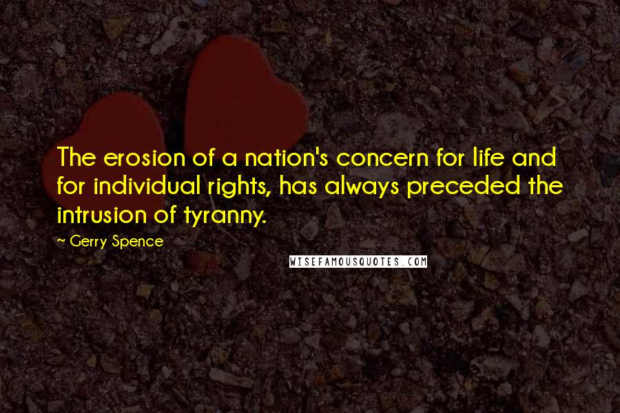 Gerry Spence Quotes: The erosion of a nation's concern for life and for individual rights, has always preceded the intrusion of tyranny.