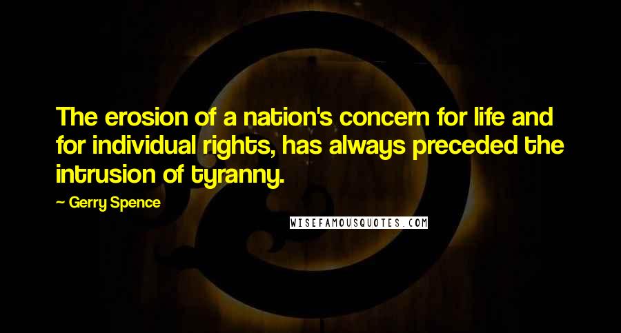 Gerry Spence Quotes: The erosion of a nation's concern for life and for individual rights, has always preceded the intrusion of tyranny.