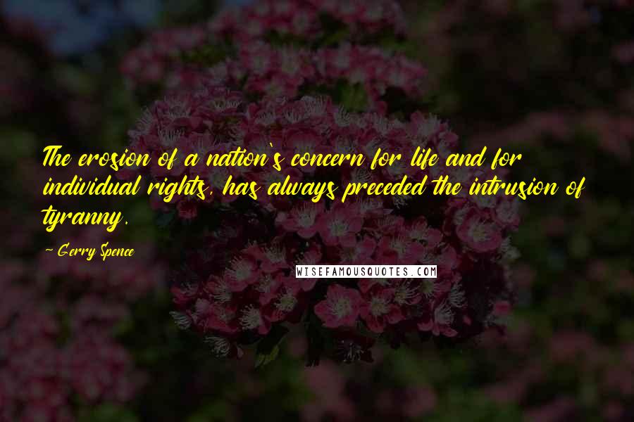 Gerry Spence Quotes: The erosion of a nation's concern for life and for individual rights, has always preceded the intrusion of tyranny.
