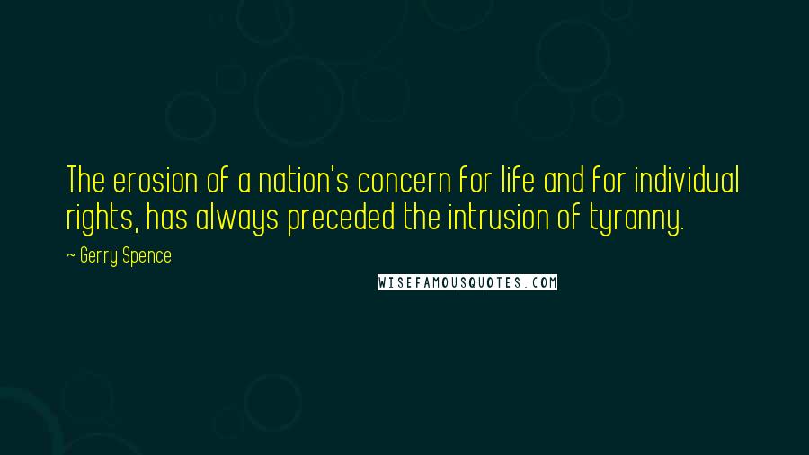 Gerry Spence Quotes: The erosion of a nation's concern for life and for individual rights, has always preceded the intrusion of tyranny.