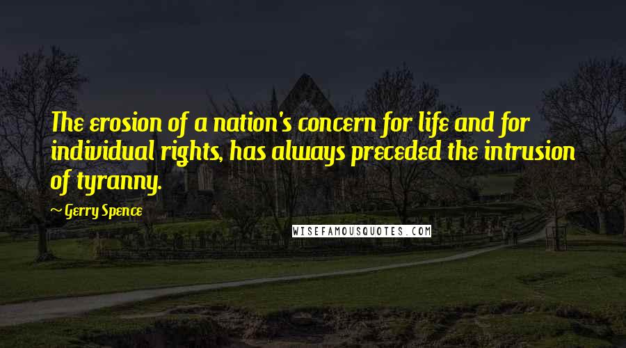 Gerry Spence Quotes: The erosion of a nation's concern for life and for individual rights, has always preceded the intrusion of tyranny.