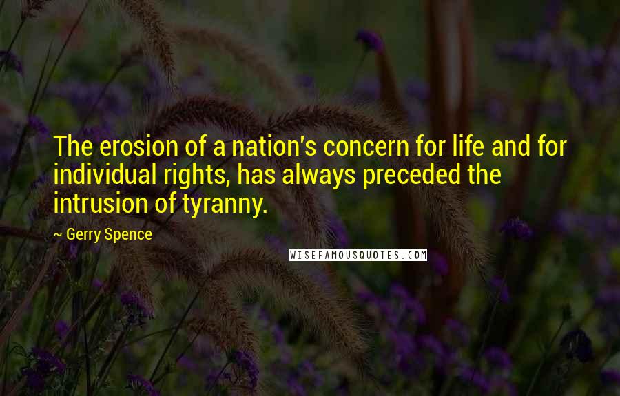 Gerry Spence Quotes: The erosion of a nation's concern for life and for individual rights, has always preceded the intrusion of tyranny.