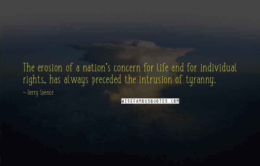 Gerry Spence Quotes: The erosion of a nation's concern for life and for individual rights, has always preceded the intrusion of tyranny.