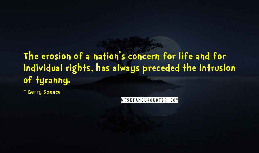 Gerry Spence Quotes: The erosion of a nation's concern for life and for individual rights, has always preceded the intrusion of tyranny.