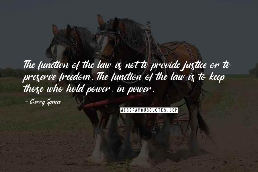 Gerry Spence Quotes: The function of the law is not to provide justice or to preserve freedom. The function of the law is to keep those who hold power, in power.