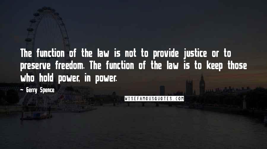 Gerry Spence Quotes: The function of the law is not to provide justice or to preserve freedom. The function of the law is to keep those who hold power, in power.