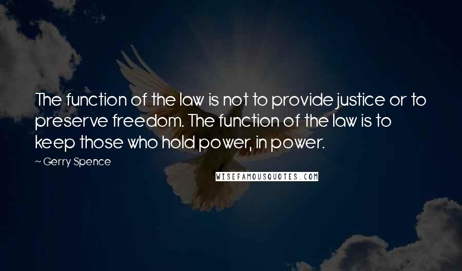 Gerry Spence Quotes: The function of the law is not to provide justice or to preserve freedom. The function of the law is to keep those who hold power, in power.